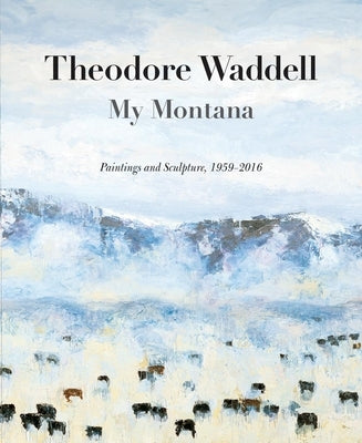 Theodore Waddell: My Montana: Paintings and Sculpture, 1959-2016 by Newby, Rick