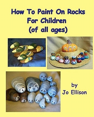 How To Paint On Rocks For Children of All Ages by Ellison, Jo