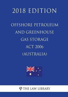 Offshore Petroleum and Greenhouse Gas Storage Act 2006 (Australia) (2018 Edition) by The Law Library