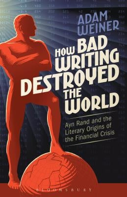 How Bad Writing Destroyed the World: Ayn Rand and the Literary Origins of the Financial Crisis by Weiner, Adam