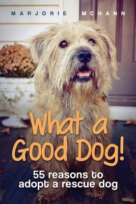 What a Good Dog!: 55 reasons to adopt a rescue dog by McHann, Marjorie