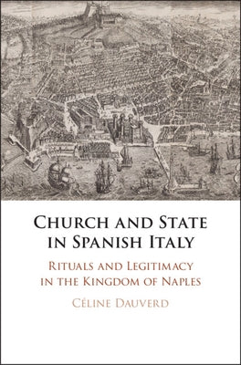 Church and State in Spanish Italy: Rituals and Legitimacy in the Kingdom of Naples by Dauverd, Céline