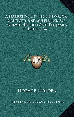 A Narrative Of The Shipwreck, Captivity And Sufferings Of Horace Holden And Benjamin H. Nute (1841) by Holden, Horace