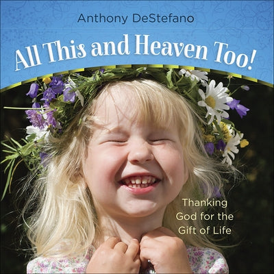 All This and Heaven Too!: Thanking God for the Gift of Life by DeStefano, Anthony