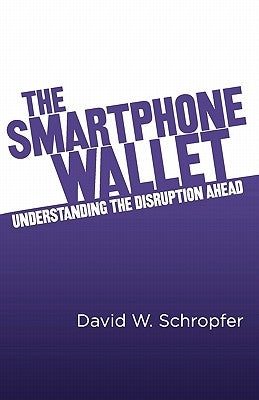 The SmartPhone Wallet: Understanding the Disruption Ahead by Schropfer, David W.