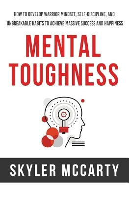 Mental Toughness: How to Develop Warrior Mindset, Self-Discipline, and Unbreakable Habits to Achieve Massive Success and Happiness by McCarty, Skyler