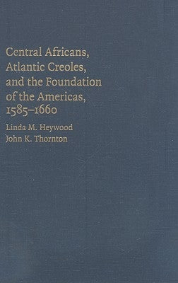Central Africans, Atlantic Creoles, and the Foundation of the Americas, 1585-1660 by Heywood, Linda M.