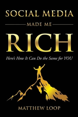 Social Media Made Me Rich: Here's How It Can Do the Same for You by Loop, Matthew