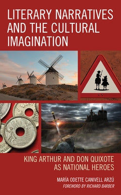 Literary Narratives and the Cultural Imagination: King Arthur and Don Quixote as National Heroes by Canivell Arzú, María Odette