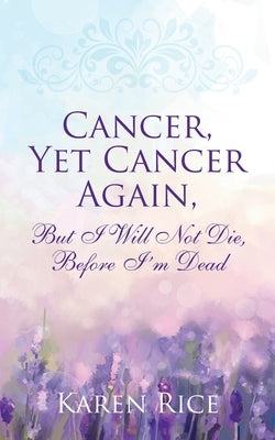 Cancer, Yet Cancer Again: But I Will Not Die, Before I'm Dead by Rice, Karen