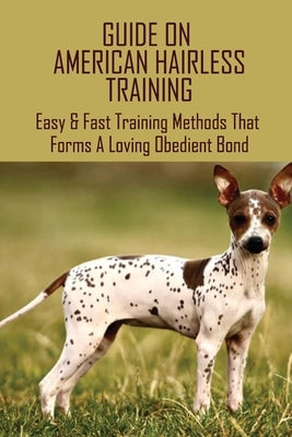 Guide On American Hairless Training: Easy & Fast Training Methods That Forms A Loving Obedient Bond: How Do You Take Care Of An American Hairless Terr by Engelstad, Lavonda