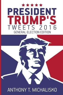 President Trump's Tweets 2016: General Election Edition by Michalisko, Anthony T.