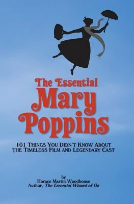 The Essential Mary Poppins: 101 Things You Didn't Know About the Timeless Film and Legendary Cast by Woodhouse, Horace Martin