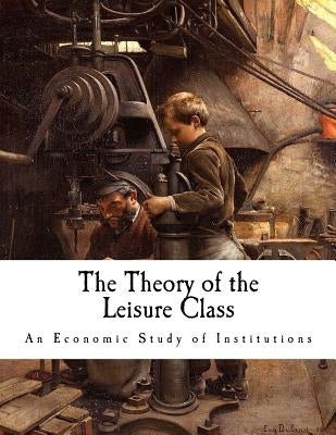 The Theory of the Leisure Class: An Economic Study of Institutions by Veblen, Thorstein