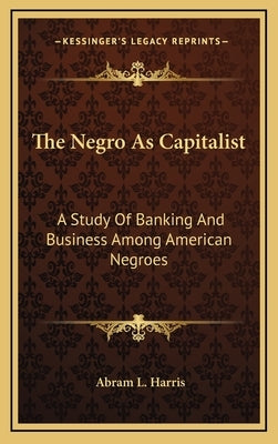 The Negro as Capitalist: A Study of Banking and Business Among American Negroes by Harris, Abram Lincoln
