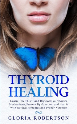 Thyroid Healing: Learn How This Gland Regulates our Body's Mechanisms, Prevent Dysfunction, and Heal it with Natural Remedies And Prope by Robertson, Gloria