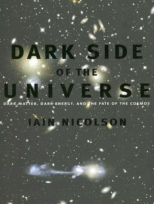 Dark Side of the Universe: Dark Matter, Dark Energy, and the Fate of the Cosmos by Nicolson, Iain