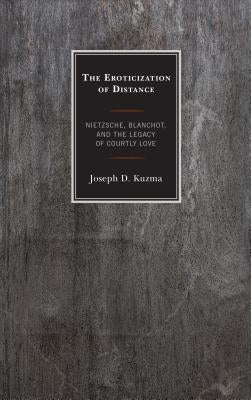 The Eroticization of Distance: Nietzsche, Blanchot, and the Legacy of Courtly Love by Kuzma, Joseph D.