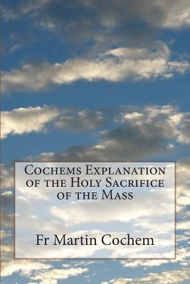 Cochems Explanation of the Holy Sacrifice of the Mass by Maes DD, Rt Rev Camillus P.