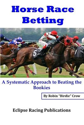 Horse Race Betting: A Systematic Approach To Beating The Bookies by Crow, Robin "birdie"