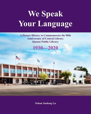 We Speak Your Language: A Picture History to Commemorate the 90th Anniversary of Central Library; Queens Public Library 1930-2020 by Lu, Nelson