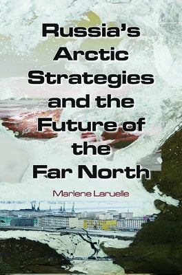 Russia's Arctic Strategies and the Future of the Far North by Laruelle, Marlene