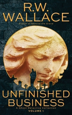 Unfinished Business: A Ghost Detective Collection by Wallace, R. W.