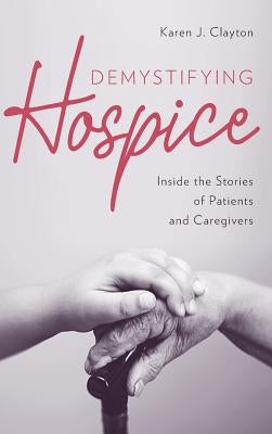 Demystifying Hospice: Inside the Stories of Patients and Caregivers by Clayton, Karen J.