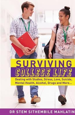 Surviving College Life: Dealing with Studies, Stress, Love, Suicide, Mental Health, Alcohol, Drugs and More by Mahlatini, Stem Sithembile