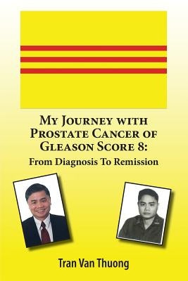 My Journey with Prostate Cancer of Gleason Score 8: From Diagnosis to Remission by Thuong, Tran Van