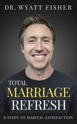 Total Marriage Refresh: 6 Steps to Marital Satisfaction by Fisher, Wyatt