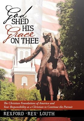 God Shed His Grace on Thee: The Christian Foundations of America and Your Responsibility as a Christian to Continue the Pursuit by Louth, Rexford Rex