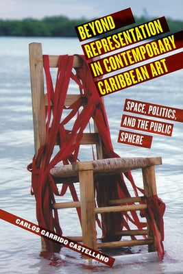 Beyond Representation in Contemporary Caribbean Art: Space, Politics, and the Public Sphere by Castellano, Carlos Garrido