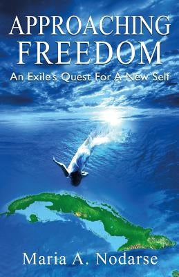 Approaching Freedom: An Exile's Quest for a New Self by Nodarse, Maria a.