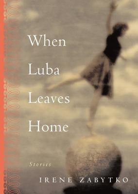 When Luba Leaves Home: Stories by Zabytko, Irene