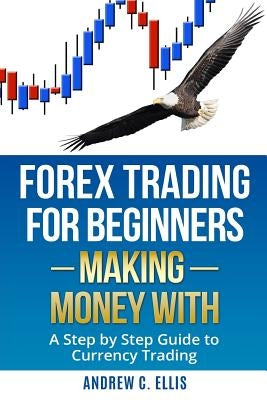 Forex Trading for Beginners: Making Money With: A Step by Step Guide to Currency Trading: How to Be a Successful Part-Time Forex Trader by Ellis, Andrew C.