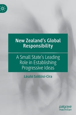 New Zealand's Global Responsibility: A Small State's Leading Role in Establishing Progressive Ideas by Szöllősi-Cira, László