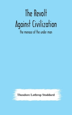 The revolt against civilization: the menace of the under man by Lothrop Stoddard, Theodore