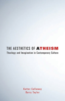 Aesthetics of Atheism: Theology and Imagination in Contemporary Culture by Callaway, Kutter