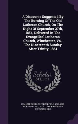 A Discourse Suggested By The Burning Of The Old Lutheran Church, On The Night Of September 27th, 1854, Delivered In The Evangelical Lutheran Church, W by Krauth, Charles Porterfield 1823-1883