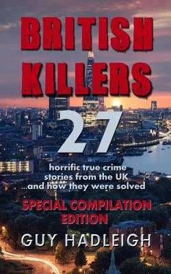 British Killers - Special Compilation Edition: 27 Horrific True Crime Stories From The UK...And How They Were Solved by Hadleigh, Guy