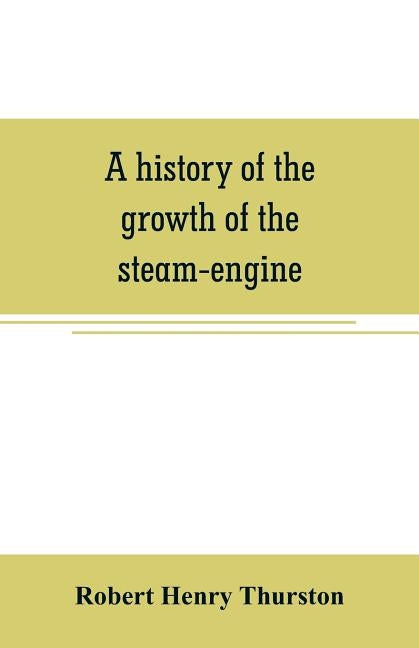 A history of the growth of the steam-engine by Henry Thurston, Robert