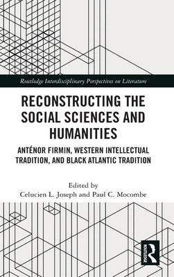 Reconstructing the Social Sciences and Humanities: Anténor Firmin, Western Intellectual Tradition, and Black Atlantic Tradition by Joseph, Celucien L.