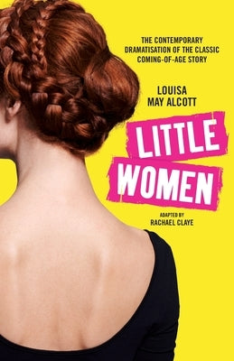 Little Women: The contemporary dramatisation of the classic coming-of-age story by Claye, Rachael