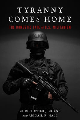 Tyranny Comes Home: The Domestic Fate of U.S. Militarism by Coyne, Christopher J.