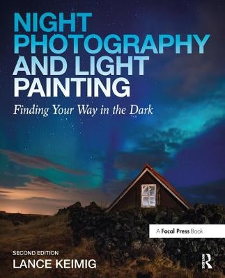 Night Photography and Light Painting: Finding Your Way in the Dark by Keimig, Lance