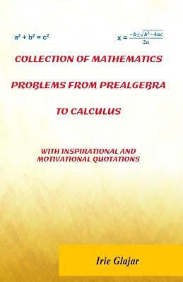Collection of Mathematics Problems From Prealgebra To Calculus: With Inspirational and Motivational Quotations by Glajar, Irie