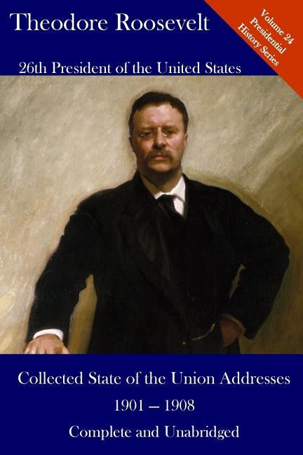 Theodore Roosevelt: Collected State of the Union Addresses 1901 - 1908: Volume 24 of the Del Lume Executive History Series by Hickman, Luca