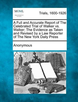 A Full and Accurate Report of the Celebrated Trial of Walker vs. Walker; The Evidence as Taken and Revised by a Law Reporter of the New York Daily P by Anonymous