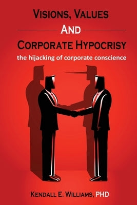 Visions, Values, and Corporate Hypocrisy: the hijacking of corporate conscience by Williams, Kendall